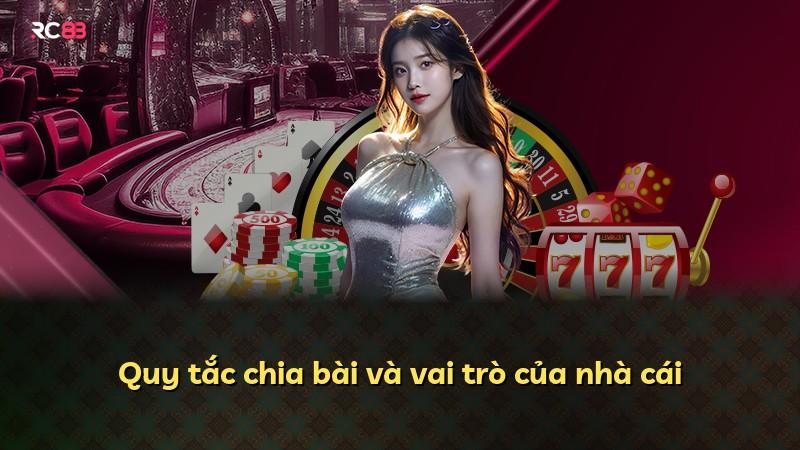 Quy tắc chia bài và vai trò của nhà cái