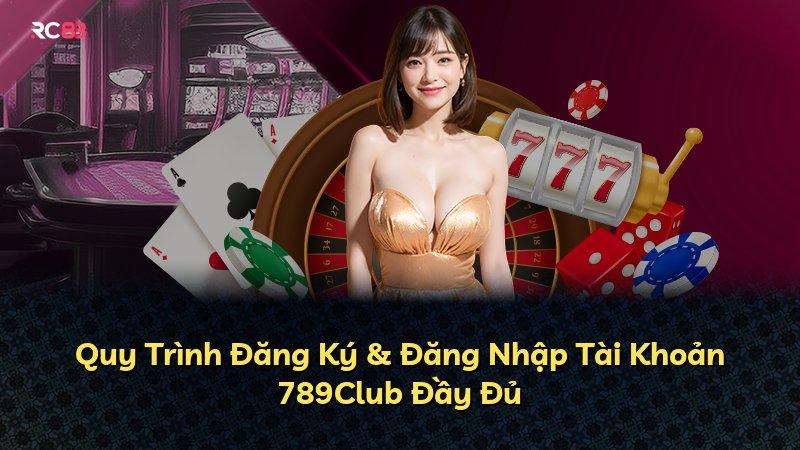 Quy Trình Đăng Ký & Đăng Nhập Tài Khoản 789Club Đầy Đủ