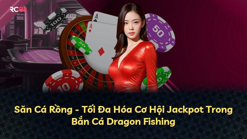 Săn Cá Rồng - Tối Đa Hóa Cơ Hội Jackpot Trong Bắn Cá Dragon Fishing