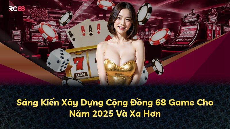 Sáng Kiến Xây Dựng Cộng Đồng 68 Game Cho Năm 2025 Và Xa Hơn