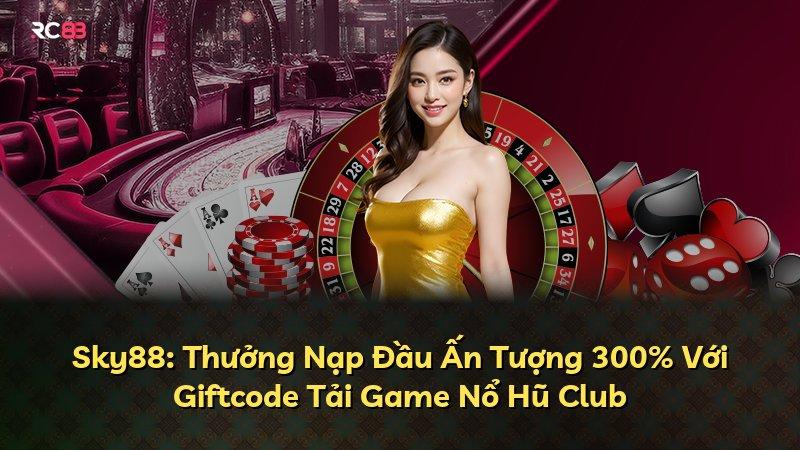 Sky88: Thưởng Nạp Đầu Ấn Tượng 300% Với Giftcode Tải Game Nổ Hũ Club