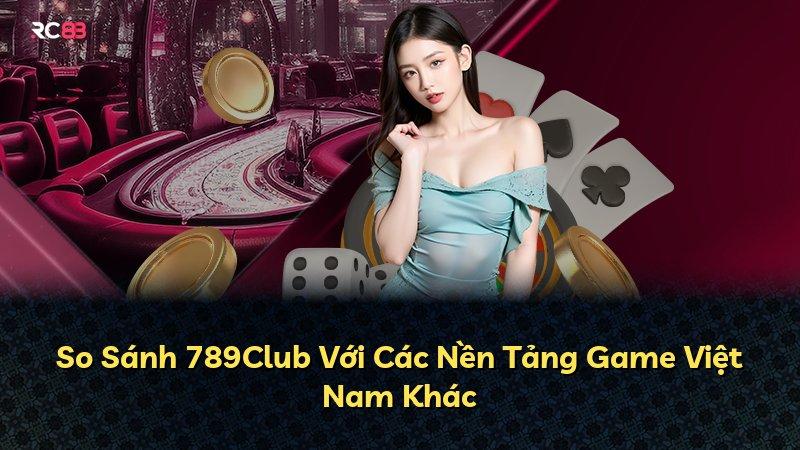 So Sánh 789Club Với Các Nền Tảng Game Việt Nam Khác
