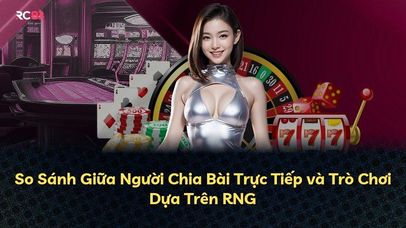 So Sánh Giữa Người Chia Bài Trực Tiếp và Trò Chơi Dựa Trên RNG