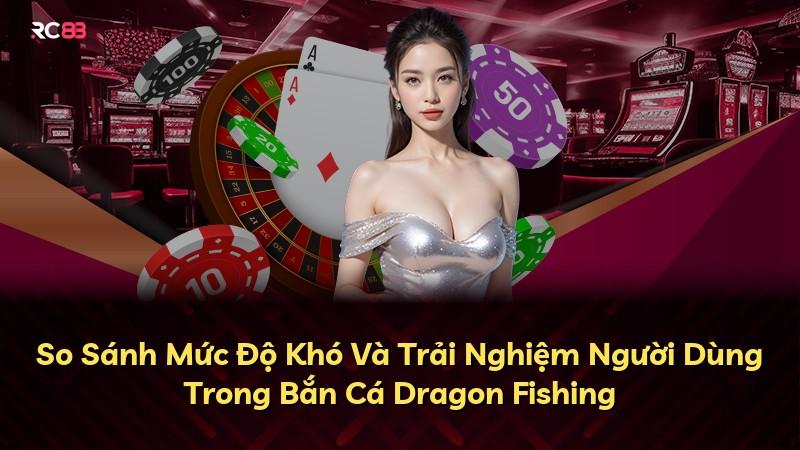 So Sánh Mức Độ Khó Và Trải Nghiệm Người Dùng Trong Bắn Cá Dragon Fishing
