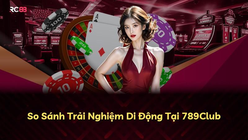 So Sánh Trải Nghiệm Di Động Tại 789Club