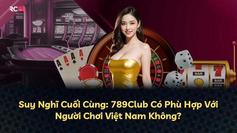 Suy Nghĩ Cuối Cùng: 789Club Có Phù Hợp Với Người Chơi Việt Nam Không?
