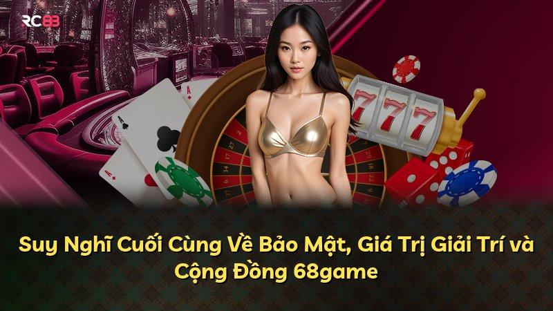 Suy Nghĩ Cuối Cùng Về Bảo Mật, Giá Trị Giải Trí và Cộng Đồng 68game