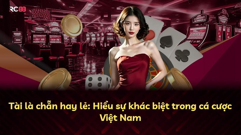Tài là chẵn hay lẻ: Hiểu sự khác biệt trong cá cược Việt Nam