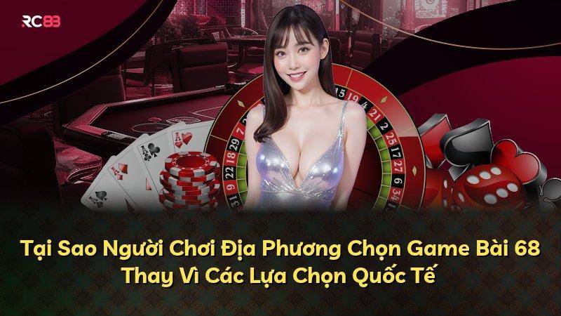 Tại Sao Người Chơi Địa Phương Chọn Game Bài 68 Thay Vì Các Lựa Chọn Quốc Tế