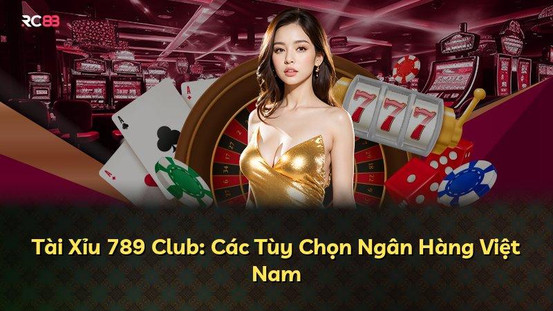 Tài Xỉu 789 Club: Các Tùy Chọn Ngân Hàng Việt Nam