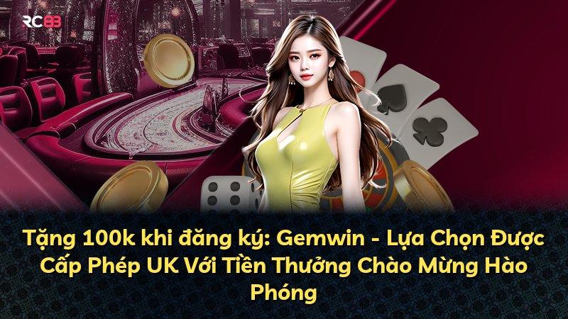 Tặng 100k khi đăng ký: Gemwin - Lựa Chọn Được Cấp Phép UK Với Tiền Thưởng Chào Mừng Hào Phóng