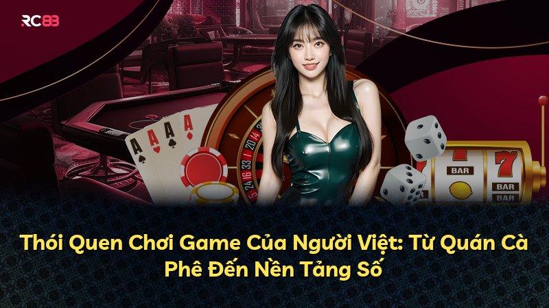Thói Quen Chơi Game Của Người Việt: Từ Quán Cà Phê Đến Nền Tảng Số