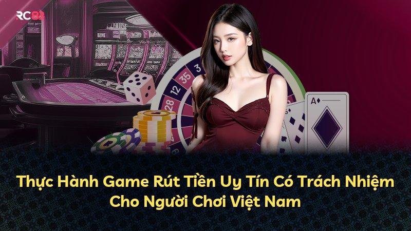 Thực Hành Game Rút Tiền Uy Tín Có Trách Nhiệm Cho Người Chơi Việt Nam