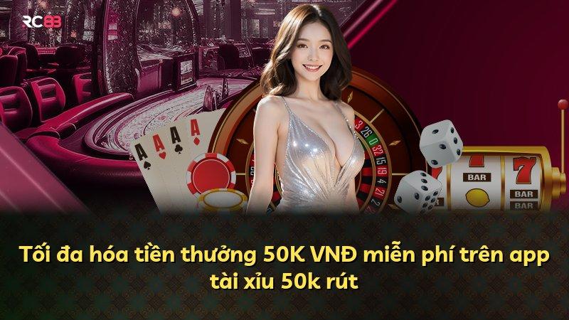 Tối đa hóa tiền thưởng 50K VNĐ miễn phí trên app tài xỉu 50k rút