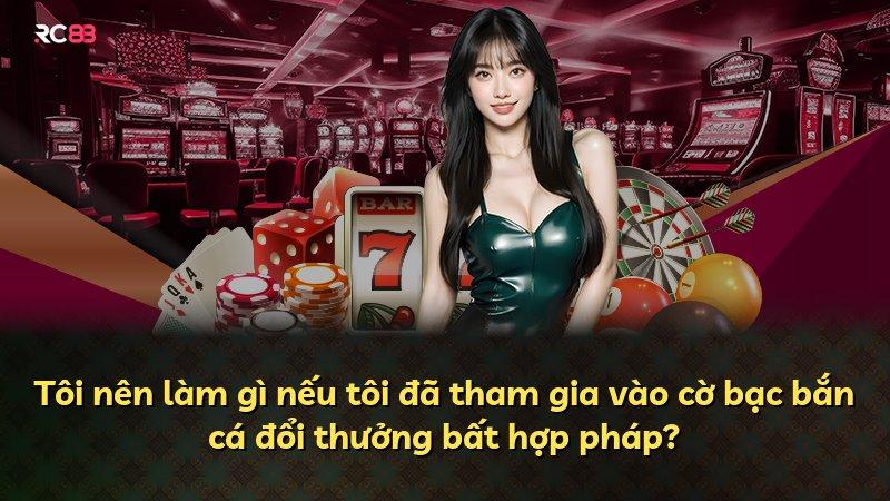 Tôi nên làm gì nếu tôi đã tham gia vào cờ bạc bắn cá đổi thưởng bất hợp pháp?