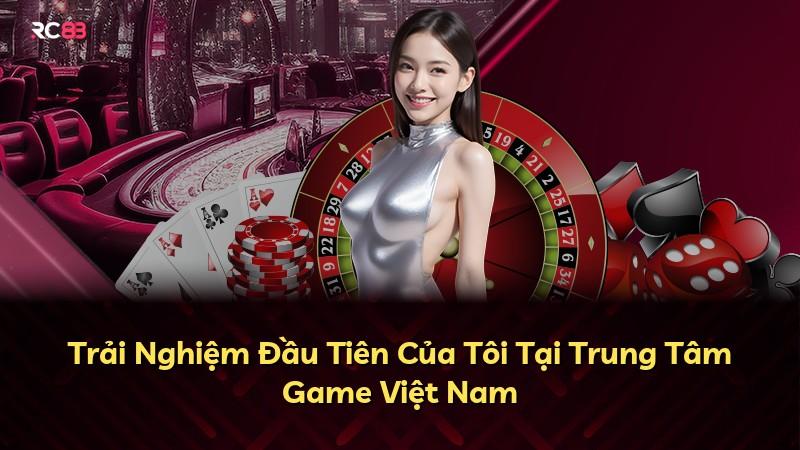 Trải Nghiệm Đầu Tiên Của Tôi Tại Trung Tâm Game Việt Nam