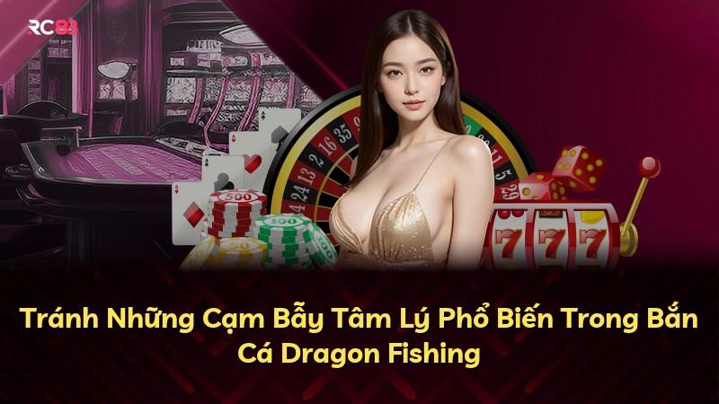 Tránh Những Cạm Bẫy Tâm Lý Phổ Biến Trong Bắn Cá Dragon Fishing