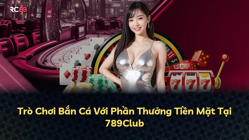 Trò Chơi Bắn Cá Với Phần Thưởng Tiền Mặt Tại 789Club