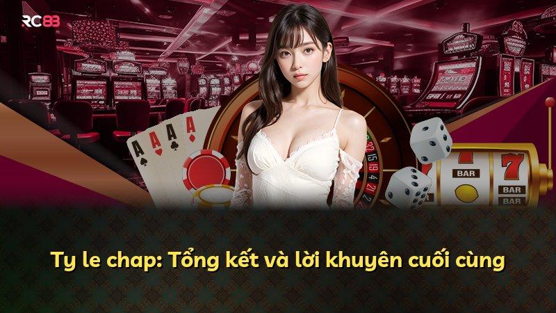 Ty le chap: Tổng kết và lời khuyên cuối cùng