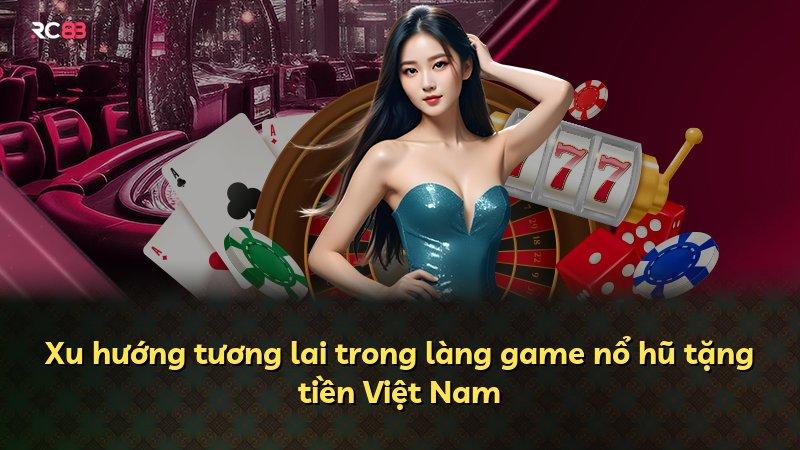 Xu hướng tương lai trong làng game nổ hũ tặng tiền Việt Nam